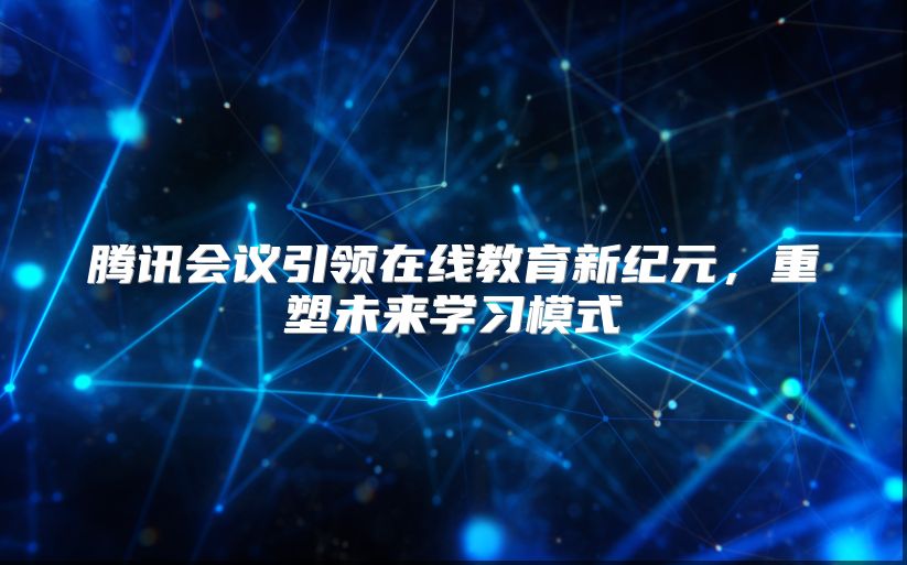 腾讯会议引领在线教育新纪元，重塑未来学习模式