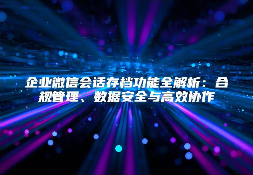 企业微信会话存档功能全解析：合规管理、数据安全与高效协作