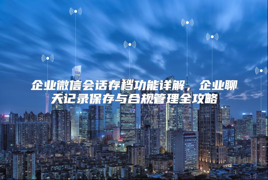 企业微信会话存档功能详解，企业聊天记录保存与合规管理全攻略