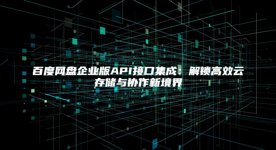 百度网盘企业版API接口集成：解锁高效云存储与协作新境界