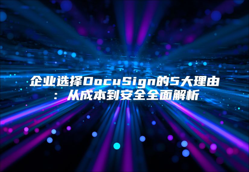 企业选择DocuSign的5大理由：从成本到安全全面解析