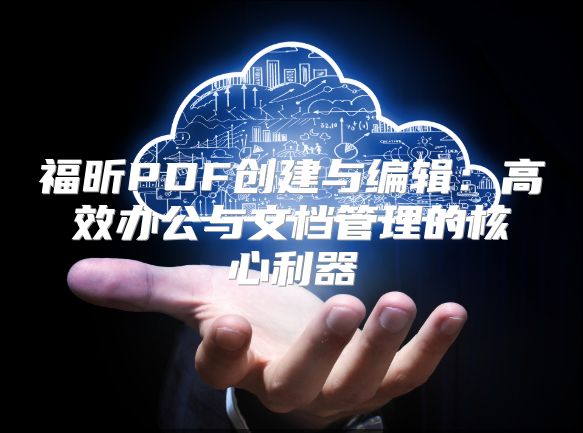 福昕PDF创建与编辑：高效办公与文档管理的核心利器