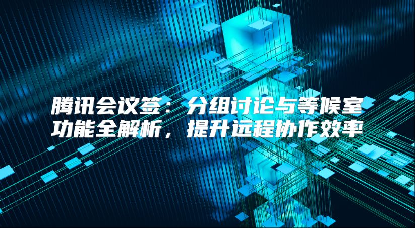 腾讯会议签：分组讨论与等候室功能全解析，提升远程协作效率