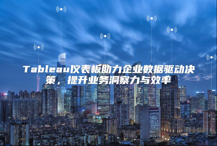 Tableau仪表板助力企业数据驱动决策，提升业务洞察力与效率