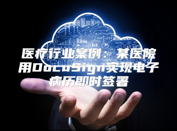 医疗行业案例：某医院用DocuSign实现电子病历即时签署