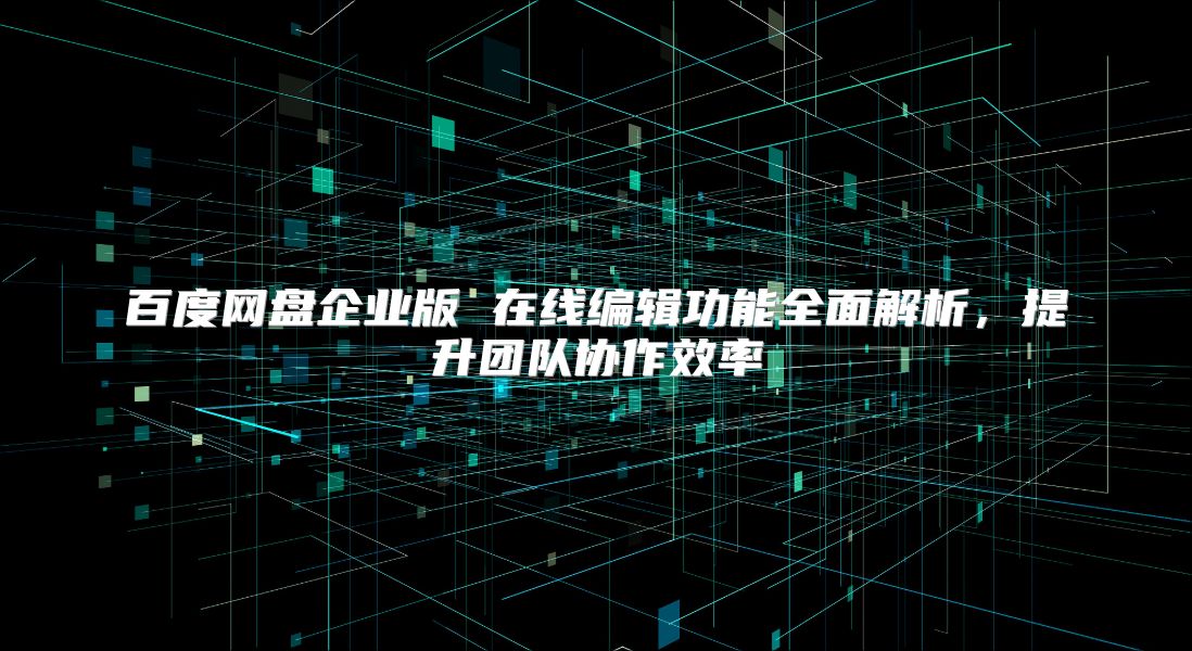 百度网盘企业版 在线编辑功能全面解析，提升团队协作效率