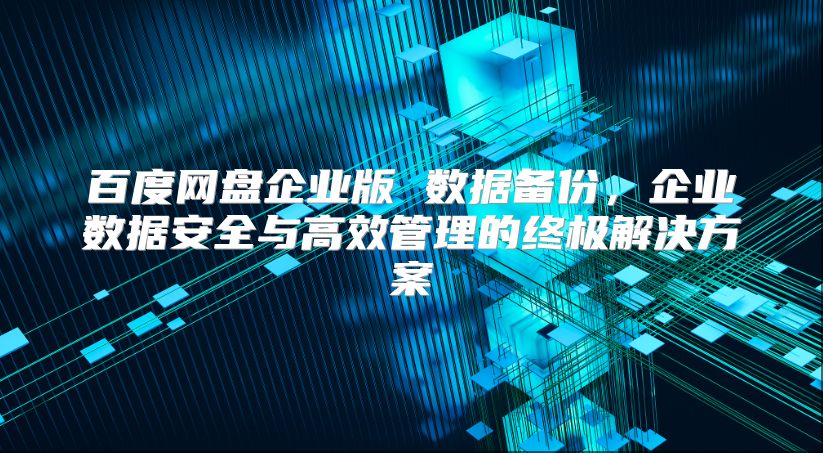 百度网盘企业版 数据备份，企业数据安全与高效管理的终极解决方案