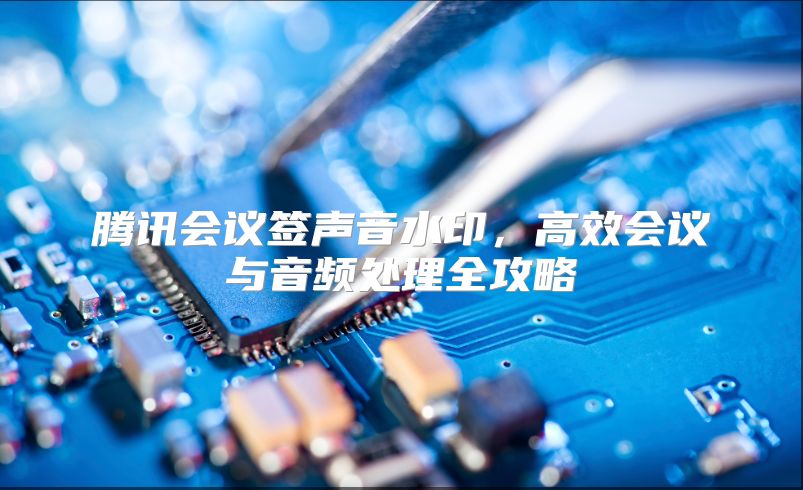 腾讯会议签声音水印，高效会议与音频处理全攻略
