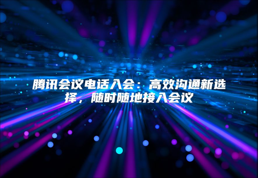 腾讯会议电话入会：高效沟通新选择，随时随地接入会议
