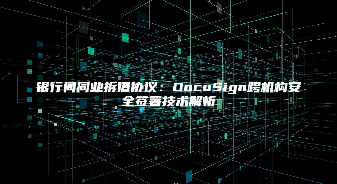 银行间同业拆借协议：DocuSign跨机构安全签署技术解析