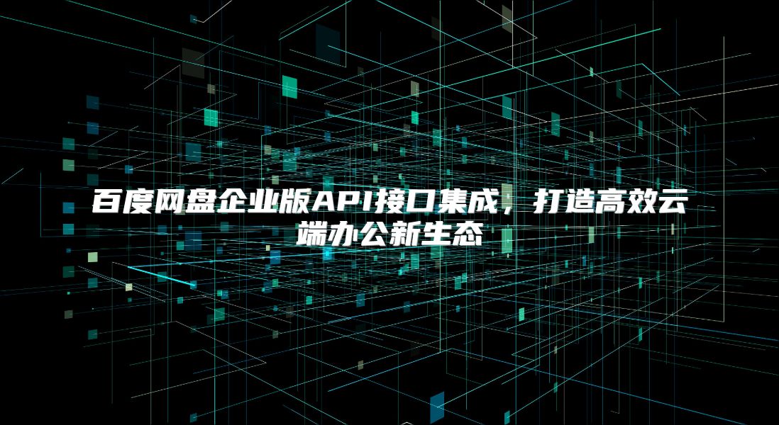 百度网盘企业版API接口集成，打造高效云端办公新生态