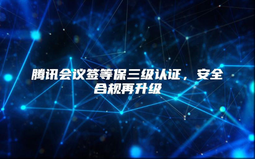 腾讯会议签等保三级认证，安全合规再升级