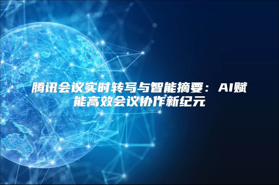 腾讯会议实时转写与智能摘要：AI赋能高效会议协作新纪元