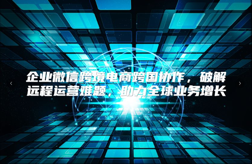 企业微信跨境电商跨国协作，破解远程运营难题，助力全球业务增长