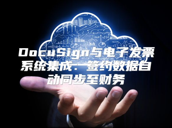 DocuSign与电子发票系统集成：签约数据自动同步至财务