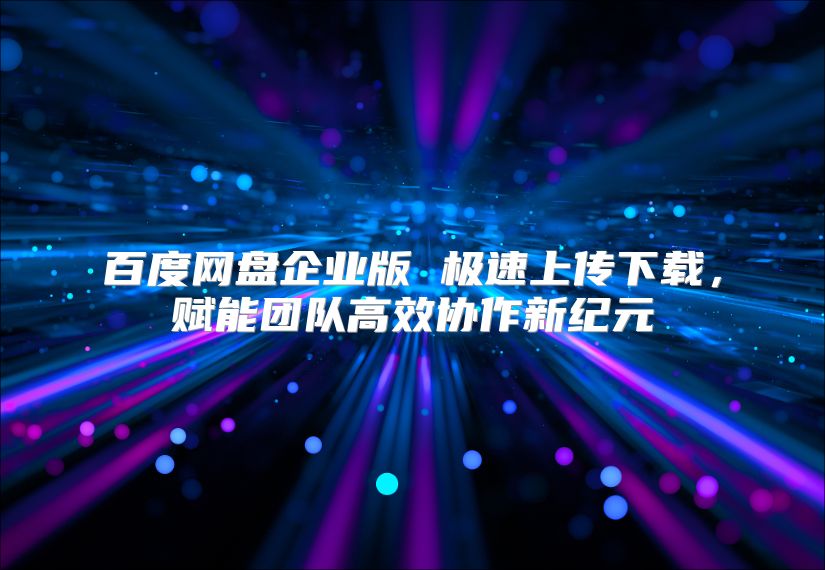 百度网盘企业版 极速上传下载，赋能团队高效协作新纪元