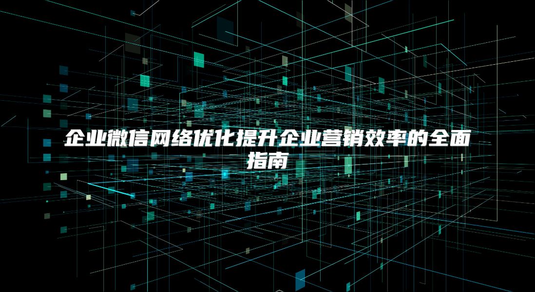 企业微信网络优化提升企业营销效率的全面指南