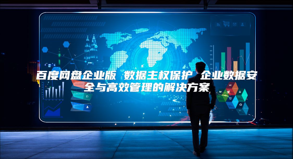 百度网盘企业版 数据主权?；?企业数据安全与高效管理的解决方案