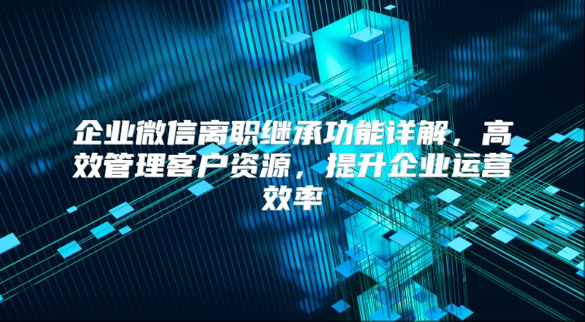 企业微信离职继承功能详解，高效管理客户资源，提升企业运营效率