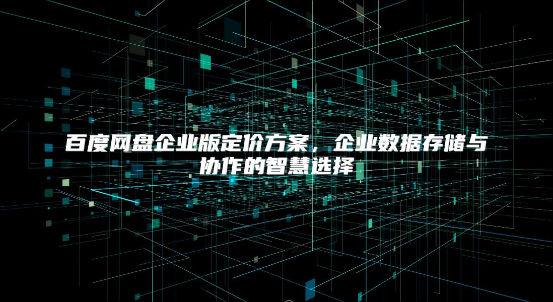 百度网盘企业版定价方案，企业数据存储与协作的智慧选择
