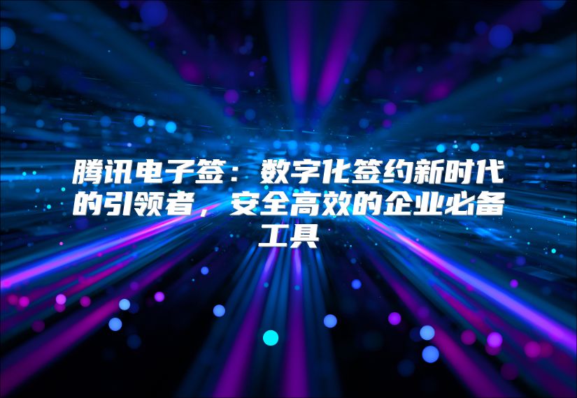 腾讯电子签：数字化签约新时代的引领者，安全高效的企业必备工具