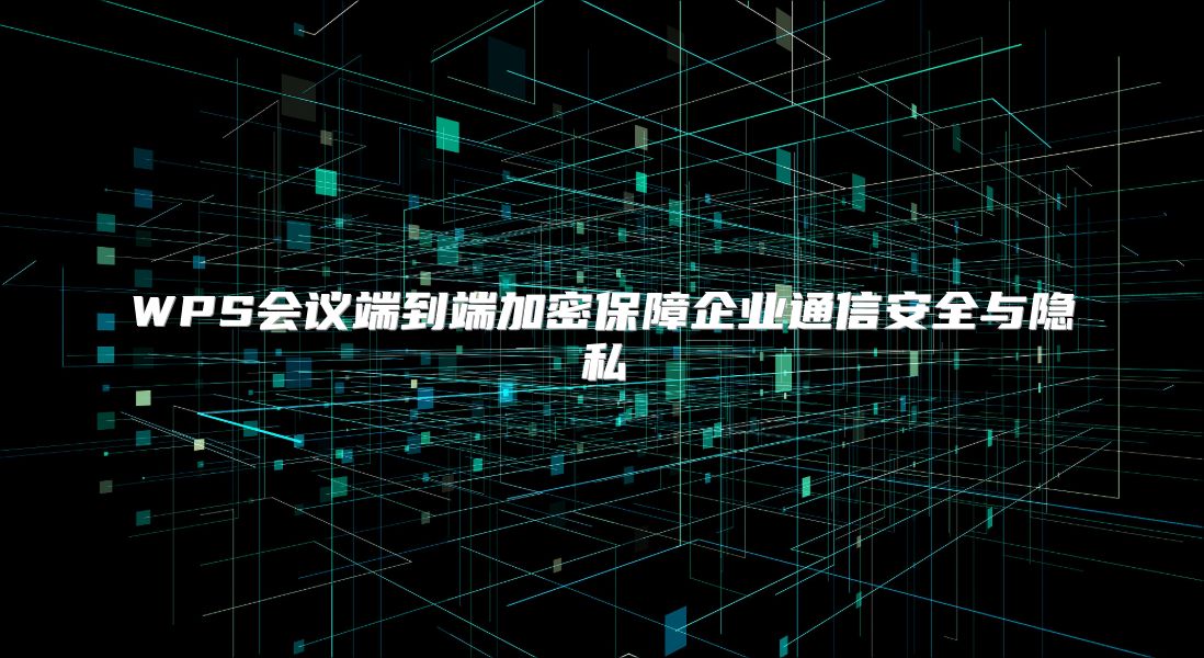 WPS会议端到端加密保障企业通信安全与隐私