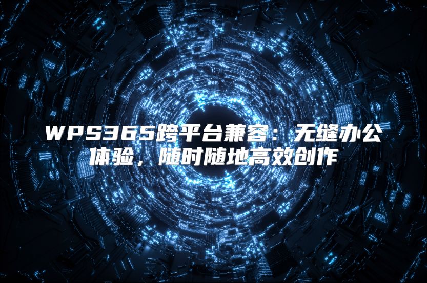 WPS365跨平台兼容：无缝办公体验，随时随地高效创作