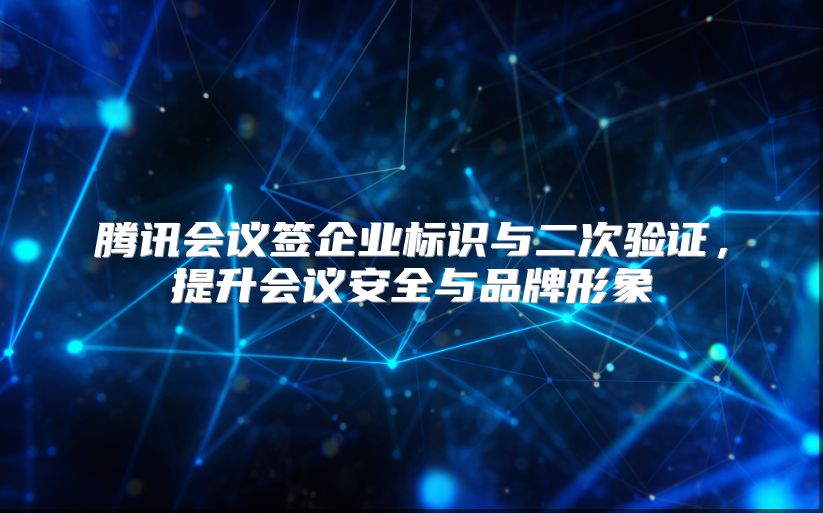 腾讯会议签企业标识与二次验证，提升会议安全与品牌形象