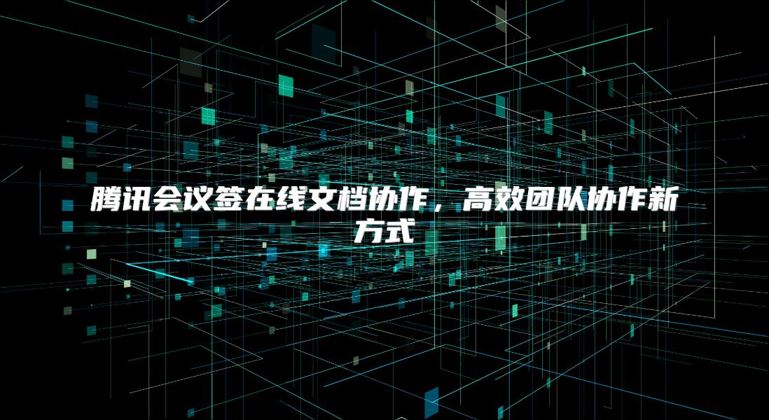 腾讯会议签在线文档协作，高效团队协作新方式