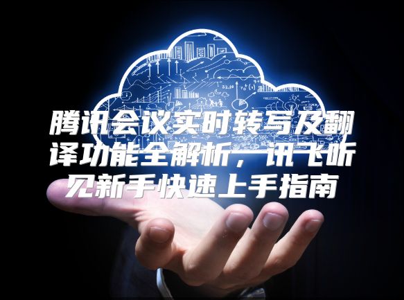 腾讯会议实时转写及翻译功能全解析，讯飞听见新手快速上手指南