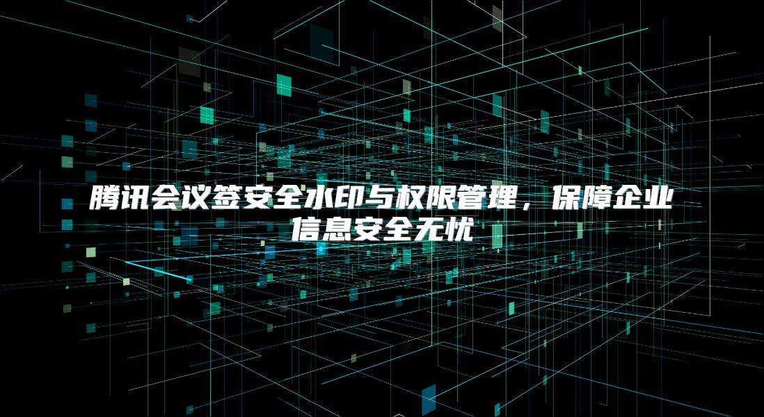 腾讯会议签安全水印与权限管理，保障企业信息安全无忧