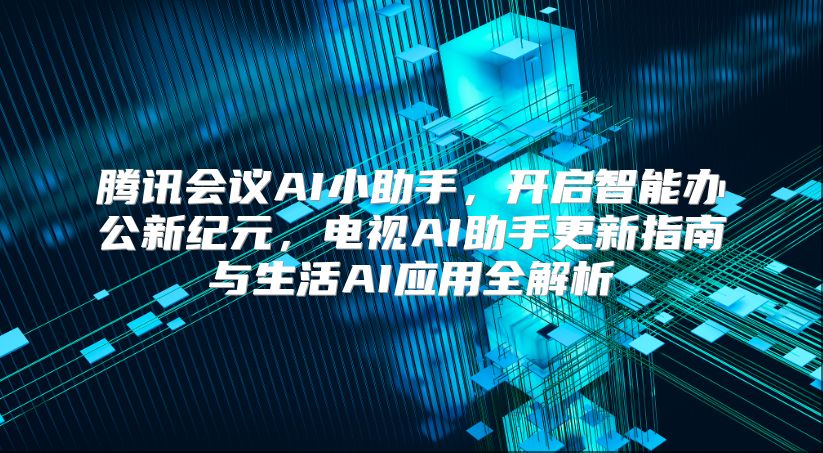 腾讯会议AI小助手，开启智能办公新纪元，电视AI助手更新指南与生活AI应用全解析
