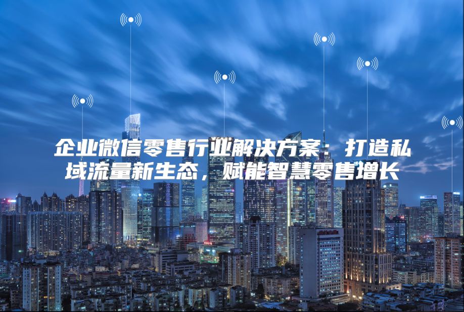 企业微信零售行业解决方案：打造私域流量新生态，赋能智慧零售增长