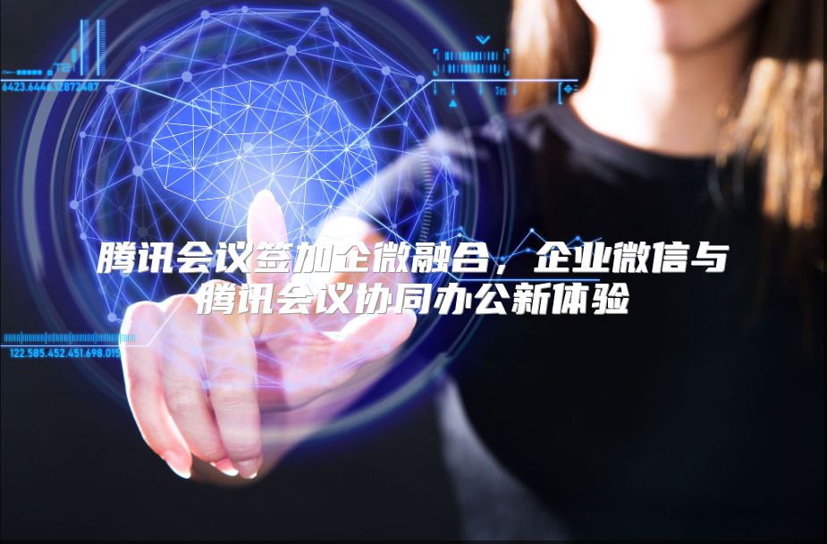 腾讯会议签加企微融合，企业微信与腾讯会议协同办公新体验