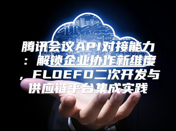 腾讯会议API对接能力：解锁企业协作新维度，FLOEFD二次开发与供应链平台集成实践