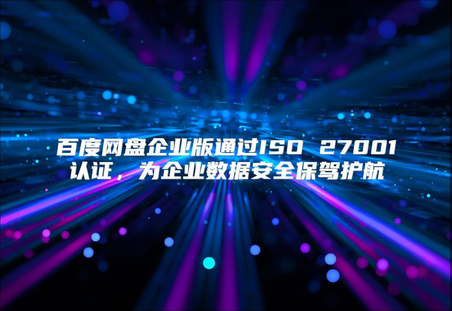 百度网盘企业版通过ISO 27001认证，为企业数据安全保驾护航