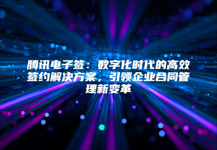 腾讯电子签：数字化时代的高效签约解决方案，引领企业合同管理新变革
