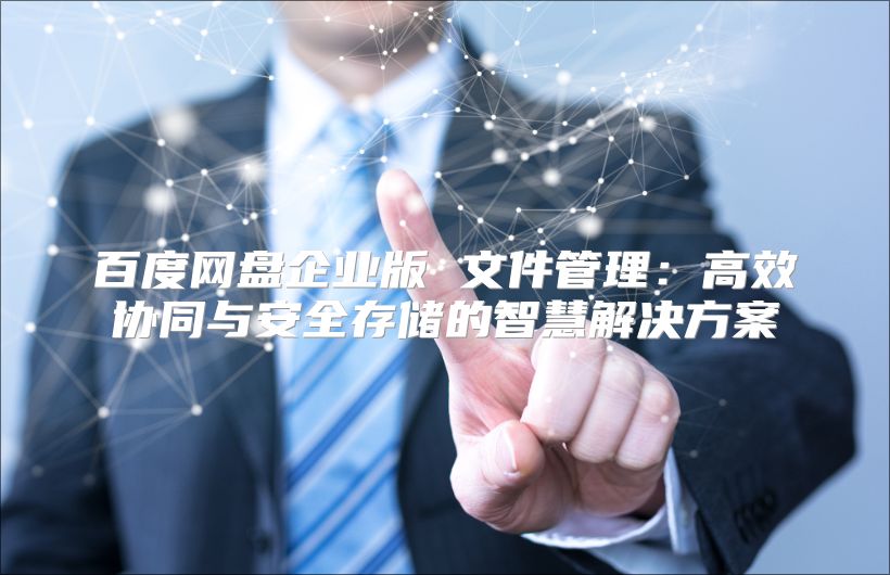 百度网盘企业版 文件管理：高效协同与安全存储的智慧解决方案
