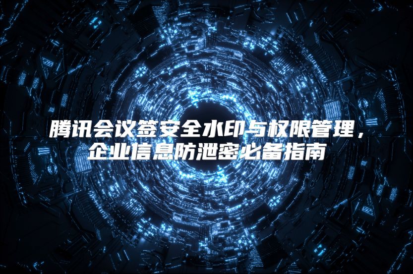 腾讯会议签安全水印与权限管理，企业信息防泄密必备指南
