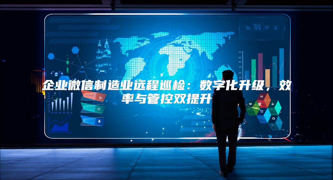 企业微信制造业远程巡检：数字化升级，效率与管控双提升