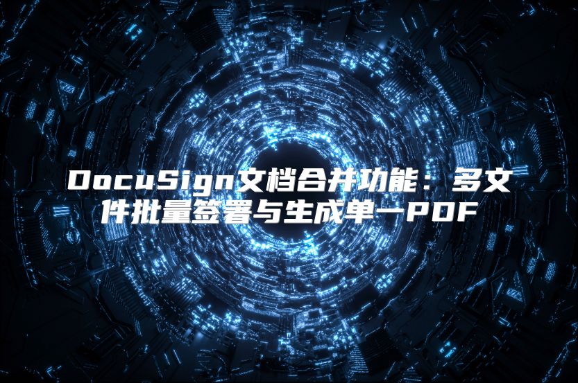DocuSign文档合并功能：多文件批量签署与生成单一PDF