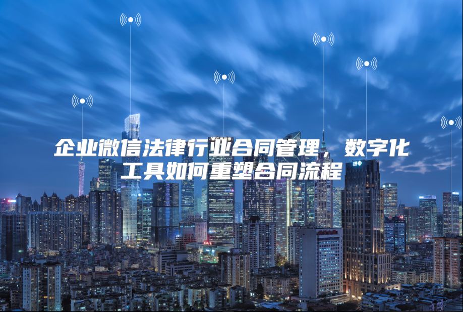 企业微信法律行业合同管理，数字化工具如何重塑合同流程