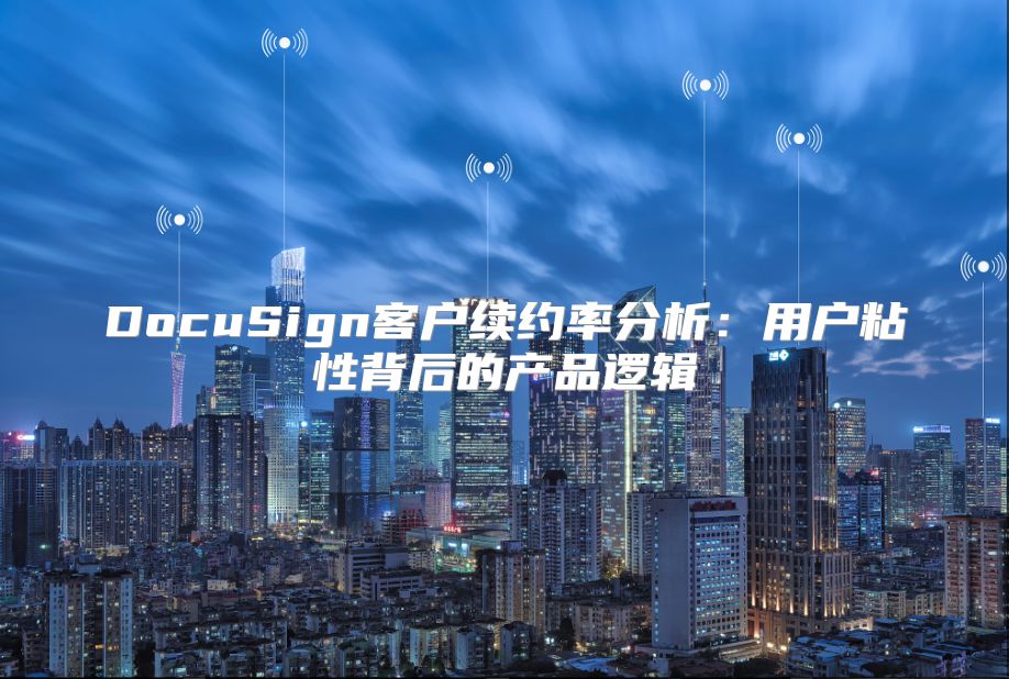 DocuSign客户续约率分析：用户粘性背后的产品逻辑