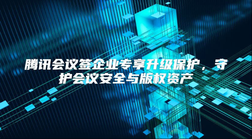 腾讯会议签企业专享升级?；?，守护会议安全与版权资产