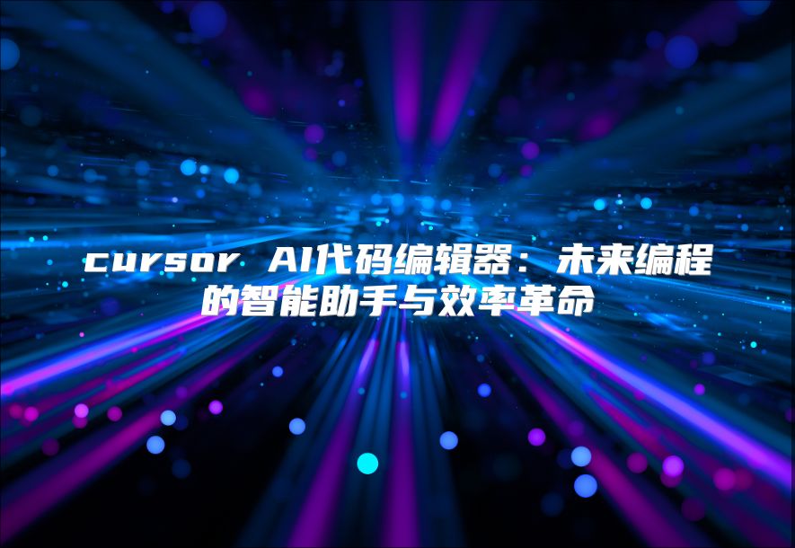 cursor AI代码编辑器：未来编程的智能助手与效率革命