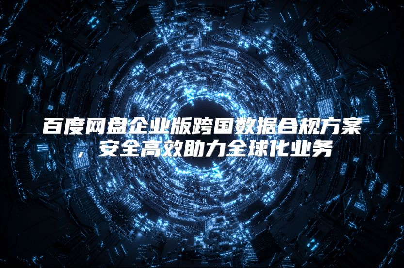 百度网盘企业版跨国数据合规方案，安全高效助力全球化业务