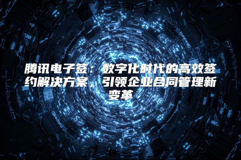 腾讯电子签：数字化时代的高效签约解决方案，引领企业合同管理新变革