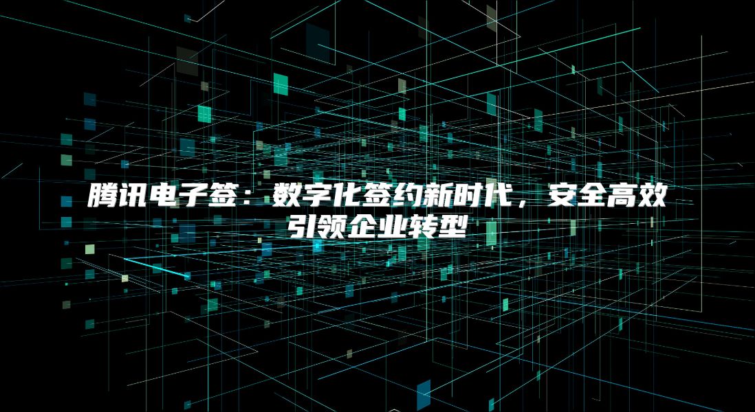 腾讯电子签：数字化签约新时代，安全高效引领企业转型