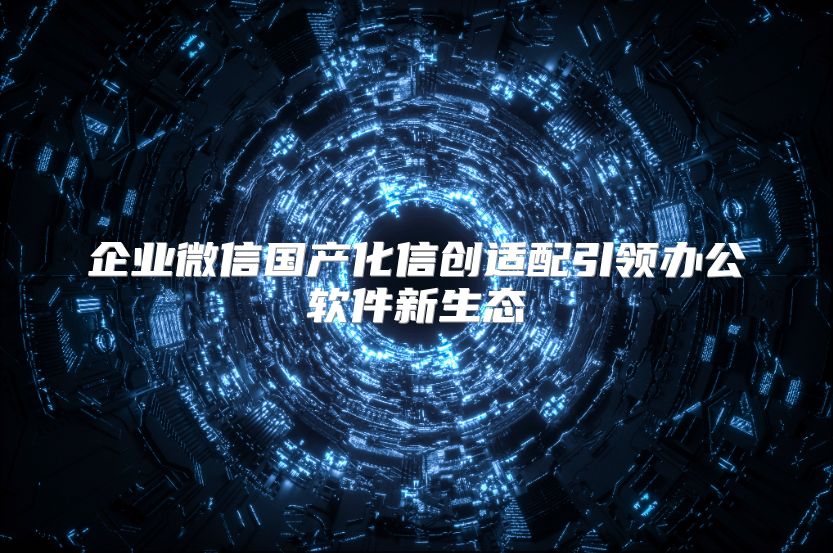 企业微信国产化信创适配引领办公软件新生态