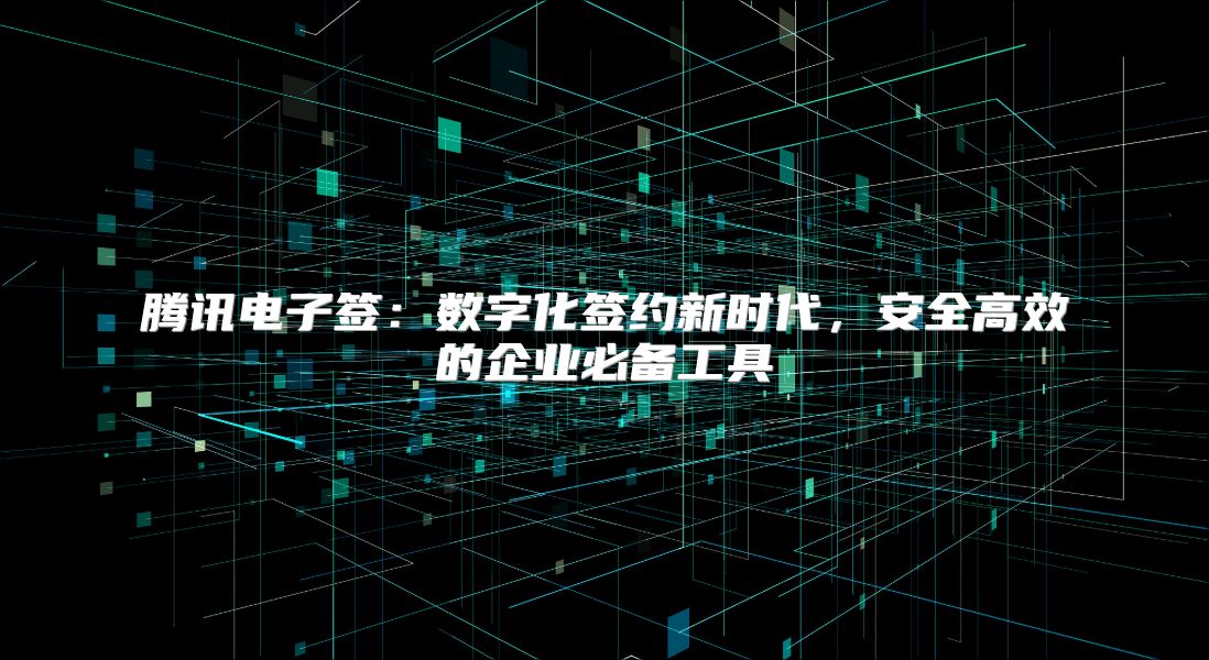 腾讯电子签：数字化签约新时代，安全高效的企业必备工具